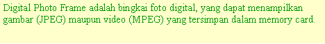 Text Box: Digital Photo Frame adalah bingkai foto digital, yang dapat menampilkan gambar (JPEG) maupun video (MPEG) yang tersimpan dalam memory card.